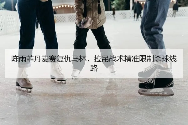 陈雨菲丹麦赛复仇马林，拉吊战术精准限制杀球线路